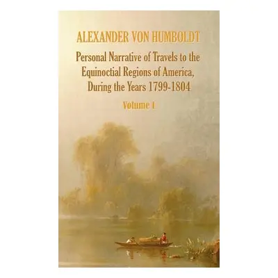 "Personal Narrative of Travels to the Equinoctial Regions of America, During the Year 1799-1804 