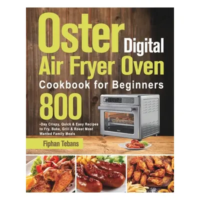 "Oster Digital Air Fryer Oven Cookbook for Beginners: 800-Day Crispy, Quick & Easy Recipes to Fr