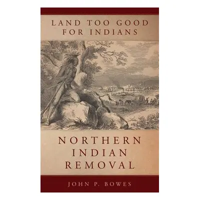 "Land Too Good for Indians: Northern Indian Removal" - "" ("Bowes John P.")(Paperback)