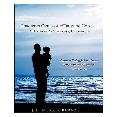 "Forgiving Others and Trusting God . . . a Handbook for Survivors of Child Abuse Experience Heal