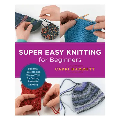 "Super Easy Knitting for Beginners: Patterns, Projects, and Tons of Tips for Getting Started in 