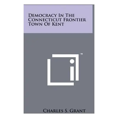 "Democracy in the Connecticut Frontier Town of Kent" - "" ("Grant Charles S.")(Paperback)