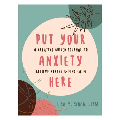 "Put Your Anxiety Here: A Creative Guided Journal to Relieve Stress and Find Calm" - "" ("Schab 