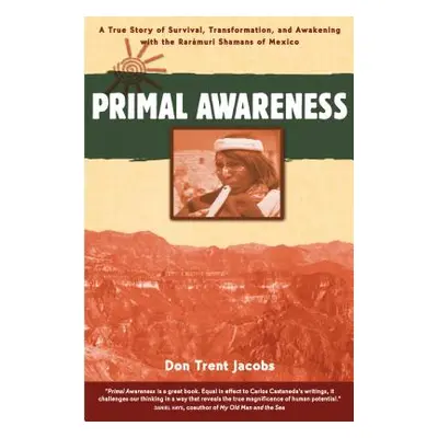 "Primal Awareness: A True Story of Survival, Transformation, and Awakening with the Rarmuri Sham