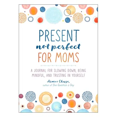 "Present, Not Perfect for Moms: A Journal for Slowing Down, Being Mindful, and Trusting in Yours