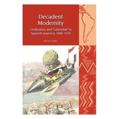 "Decadent Modernity: Civilisation and 'Latinidad' in Spanish America, 1880-1920" - "" ("Coletta 