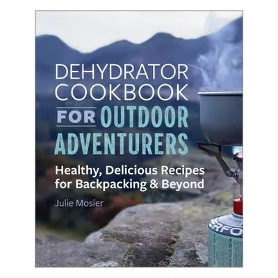 "The Dehydrator Cookbook for Outdoor Adventurers: Healthy, Delicious Recipes for Backpacking and