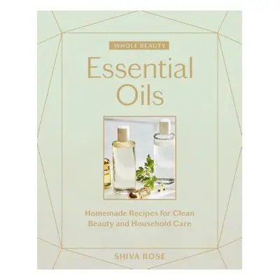 "Whole Beauty: Essential Oils: Homemade Recipes for Clean Beauty and Household Care" - "" ("Rose