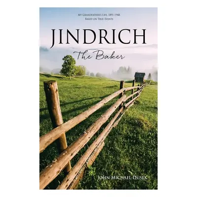 "JINDRICH The Baker: My Grandfather's Life, 1891-1948, Based on True Events" - "" ("Dusek John M