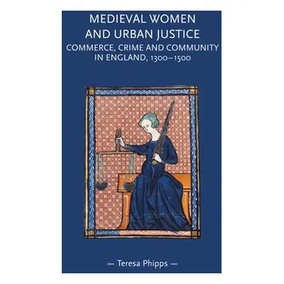 "Medieval Women and Urban Justice: Commerce, Crime and Community in England, 1300-1500" - "" ("P