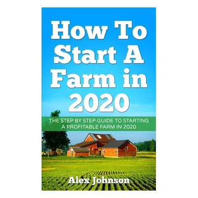 "How To Start A Farm In 2020: The Step by Step Guide To Starting A Profitable Farm In 2020 Autho