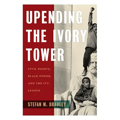 "Upending the Ivory Tower: Civil Rights, Black Power, and the Ivy League" - "" ("Bradley Stefan 