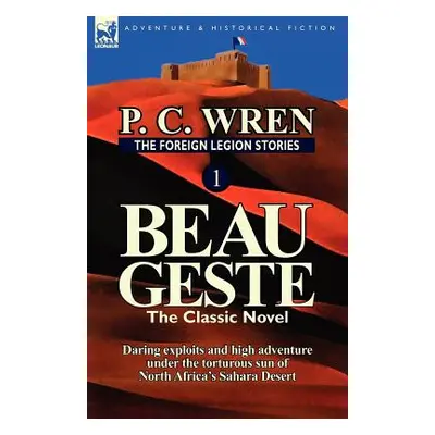 "The Foreign Legion Stories 1: Beau Geste: Daring Exploits and High Adventure Under the Torturou