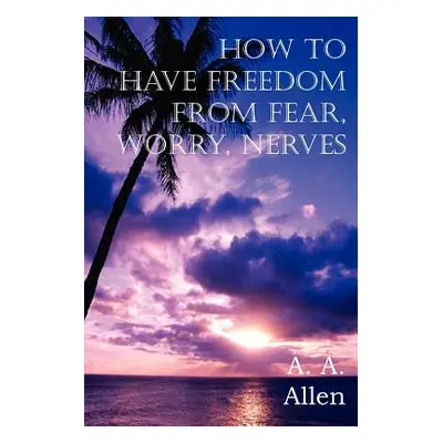 "How to Have Freedom from Fear, Worry, Nerves" - "" ("Allen A. a.")(Paperback)