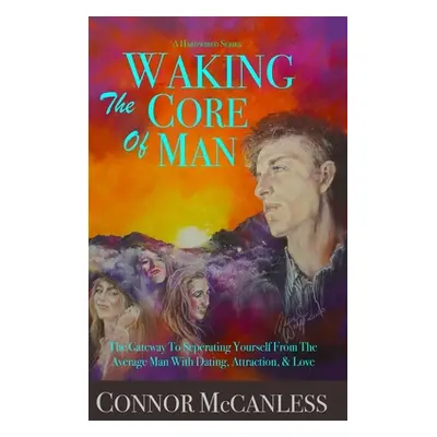 "Waking The Core Of Man: The Gateway To Separating Yourself From The Average Man With Dating, At