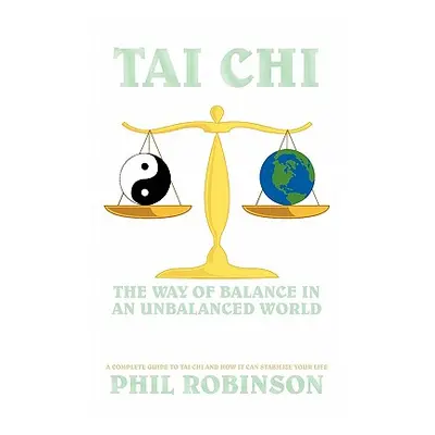 "Tai Chi: The Way Of Balance In An Unbalanced World: A Complete Guide To Tai Chi And How It Can 