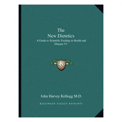 "The New Dietetics: A Guide to Scientific Feeding in Health and Disease V1" - "" ("Kellogg John 