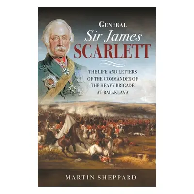 "General Sir James Scarlett: The Life and Letters of the Commander of the Heavy Brigade at Balak