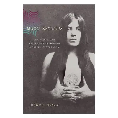 "Magia Sexualis: Sex, Magic, and Liberation in Modern Western Esotericism" - "" ("Urban Hugh B."