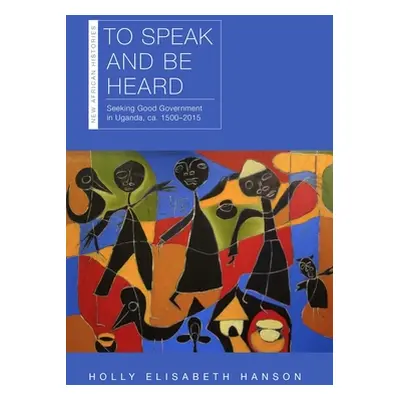 "To Speak and Be Heard: Seeking Good Government in Uganda, Ca. 1500-2015" - "" ("Hanson Holly")(