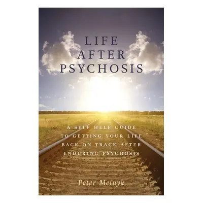 "Life After Psychosis: A Self Help Guide to Getting Your Life Back on Track After Enduring Psych