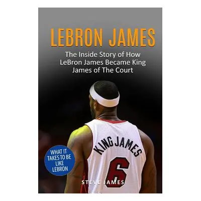 "Lebron James: The Inside Story of How LeBron James Became King James of The Court" - "" ("James