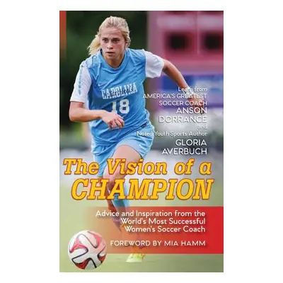 "The Vision Of A Champion: Advice And Inspiration From The World's Most Successful Women's Socce