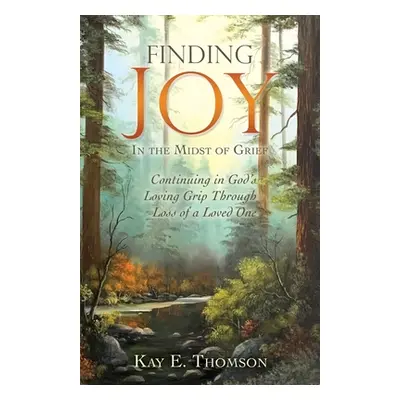 "Finding JOY In the Midst of Grief: Continuing in God's Loving Grip Through Loss of a Loved One"