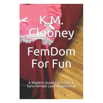 "Femdom for Fun: A Modern Guide for a Safe & Sane Female Lead Relationship" - "" ("Clooney K. M.