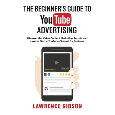 "The Beginner's Guide to Youtube Advertising: Discover the Video Content Marketing Secrets and H