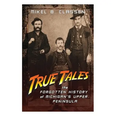 "True Tales: The Forgotten History of Michigan's Upper Peninsula" - "" ("Classen Mikel B.")(Pape