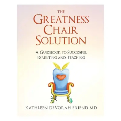 "The Greatness Chair Solution: A Guidebook to Successful Parenting and Teaching" - "" ("Friend K