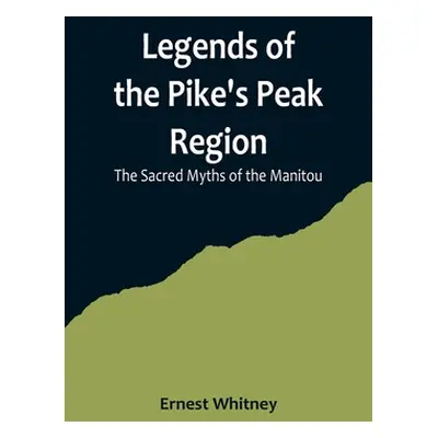 "Legends of the Pike's Peak Region; The Sacred Myths of the Manitou" - "" ("Whitney Ernest")(Pap