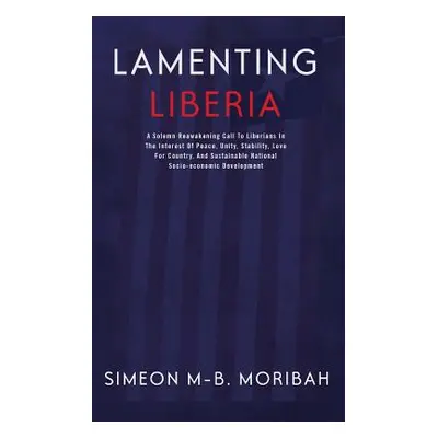 "Lamenting Liberia: A solemn reawakening call to Liberians in the interest of peace, unity, ..."