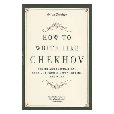 "How to Write Like Chekhov: Advice and Inspiration, Straight from His Own Letters and Work" - ""