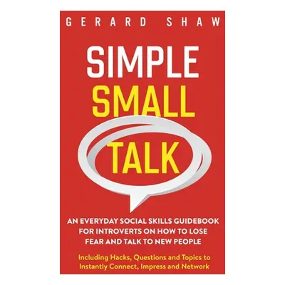 "Simple Small Talk: An Everyday Social Skills Guidebook for Introverts on How to Lose Fear and T