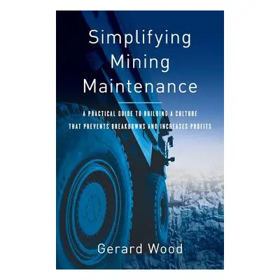 "Simplifying Mining Maintenance: A Practical Guide to Building a Culture that Prevents Breakdown