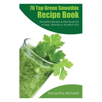 "70 Top Green Smoothie Recipe Book: Smoothie Recipe & Diet Book for a Sexy, Slimmer & Youthful Y