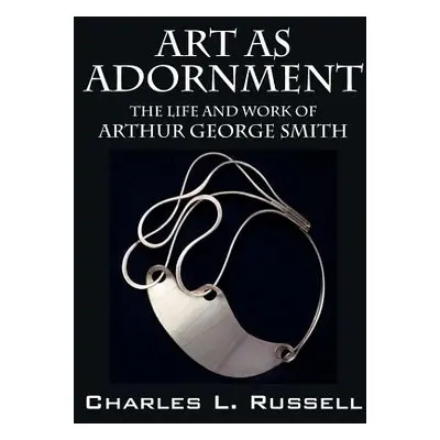 "Art as Adornment: The Life and Work of Arthur George Smith" - "" ("Russell Charles L.")(Pevná v