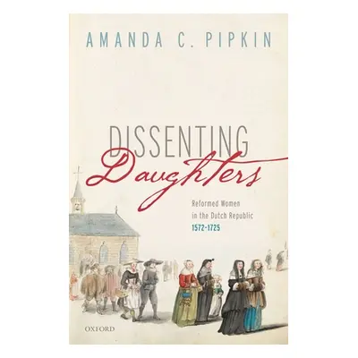 "Dissenting Daughters: Reformed Women in the Dutch Republic, 1572-1725" - "" ("Pipkin Amanda C."