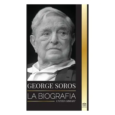 "George Soros: La biografa de un hombre controvertido; el colapso de los mercados financieros, l