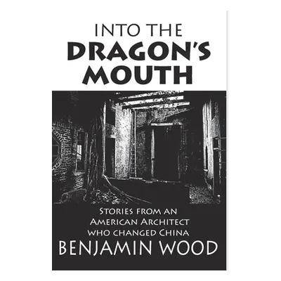 "Into The Dragon's Mouth: Stories from an American Architect who changed China" - "" ("Wood Benj