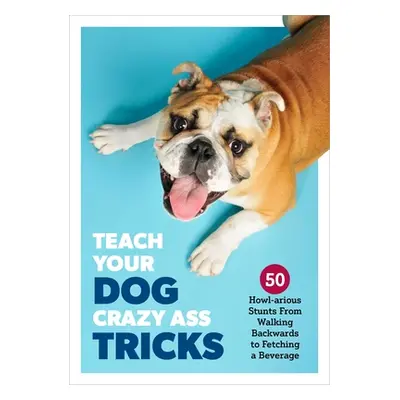 "Teach Your Dog Crazy Tricks: 50 Howl-Arious Stunts from Walking Backwards to Fetching a Beverag