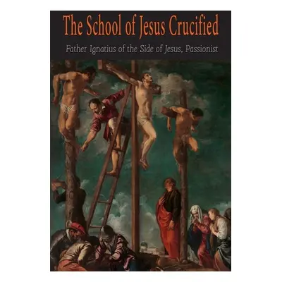 "The School of Jesus Crucified" - "" ("Ignatius the Side of Jesus Passionist")(Paperback)