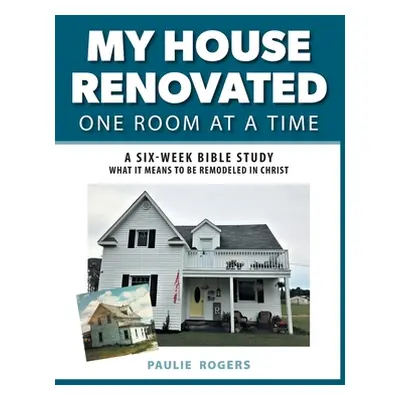 "My House Renovated One Room At a Time: A Six-Week Bible Study What It Means to be Remodeled in 