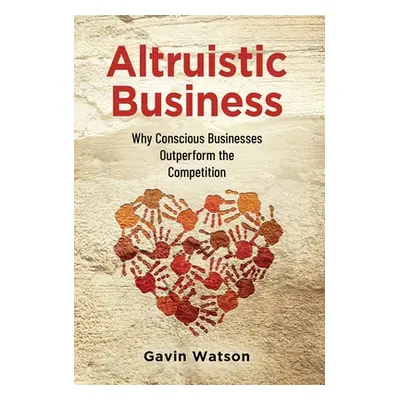 "Altruistic Business: Why Conscious Businesses Outperform the Competition" - "" ("Watson Gavin")