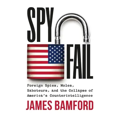 "Spyfail: Foreign Spies, Moles, Saboteurs, and the Collapse of America's Counterintelligence" - 