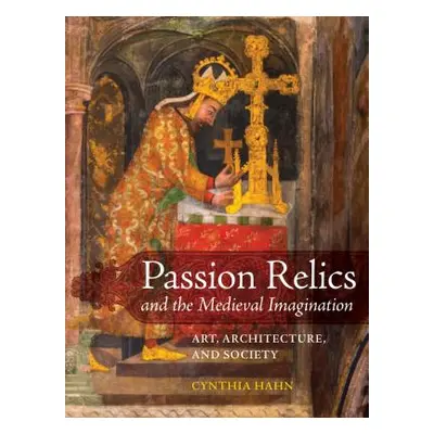 "Passion Relics and the Medieval Imagination: Art, Architecture, and Society" - "" ("Hahn Cynthi