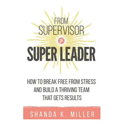 "From Supervisor to Super Leader: How to Break Free from Stress and Build a Thriving Team That G