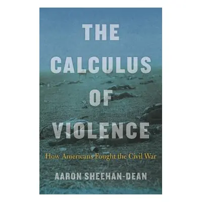 "The Calculus of Violence: How Americans Fought the Civil War" - "" ("Sheehan-Dean Aaron")(Pevná